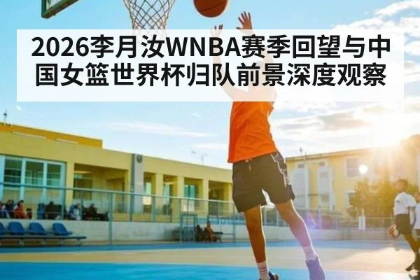2026李月汝WNBA赛季回望与中国女篮世界杯归队前景深度观察