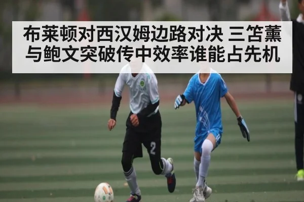 布莱顿对西汉姆边路对决 三笘薰与鲍文突破传中效率谁能占先机